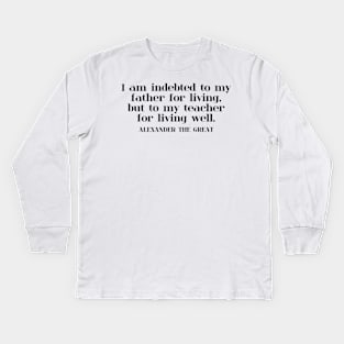 I am indebted to my father for living, but to my teacher for living well. ALEXANDER THE GREAT Kids Long Sleeve T-Shirt